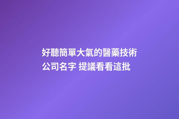 好聽簡單大氣的醫藥技術公司名字 提議看看這批